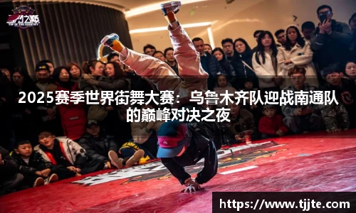 2025赛季世界街舞大赛：乌鲁木齐队迎战南通队的巅峰对决之夜