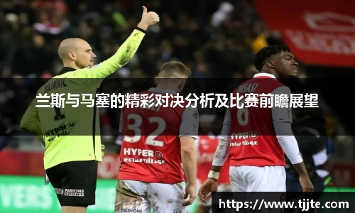 兰斯与马塞的精彩对决分析及比赛前瞻展望